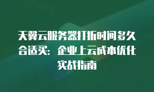 天翼云服务器打折时间多久合适买：企业上云成本优化实战指南