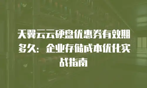 天翼云云硬盘优惠券有效期多久：企业存储成本优化实战指南