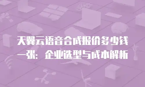 天翼云语音合成报价多少钱一张：企业选型与成本解析