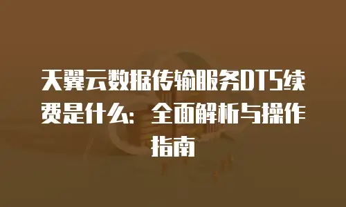 天翼云数据传输服务DTS续费是什么：全面解析与操作指南