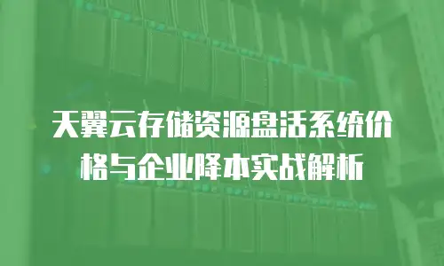 天翼云存储资源盘活系统价格与企业降本实战解析
