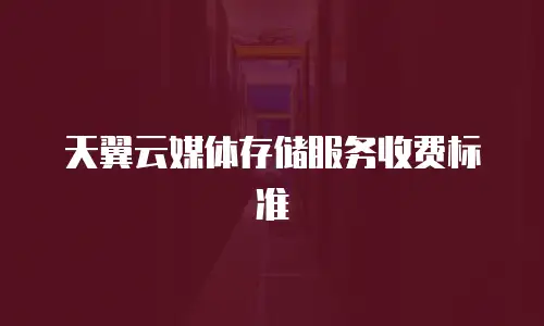 天翼云媒体存储服务收费标准