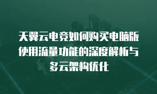 天翼云电竞如何购买电脑版使用流量功能的深度解析与多云架构优化