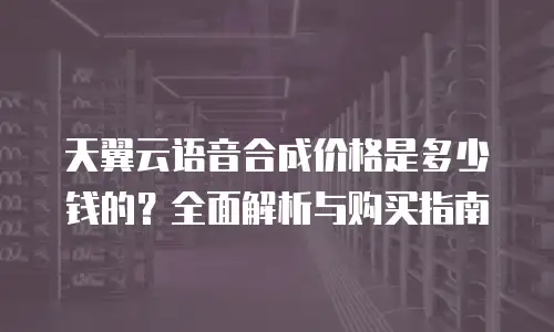 天翼云语音合成价格是多少钱的？全面解析与购买指南