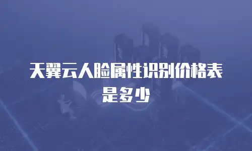 天翼云人脸属性识别价格表是多少