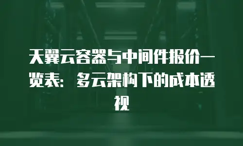 天翼云容器与中间件报价一览表：多云架构下的成本透视