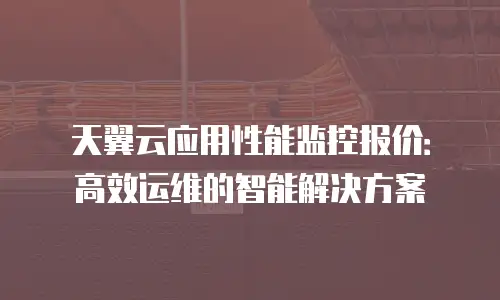 天翼云应用性能监控报价：高效运维的智能解决方案