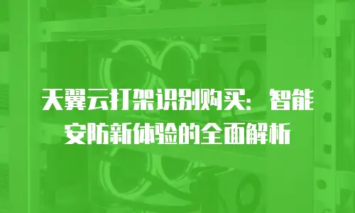 天翼云打架识别购买：智能安防新体验的全面解析
