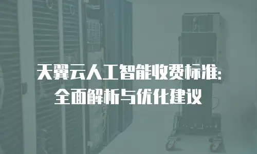 天翼云人工智能收费标准：全面解析与优化建议