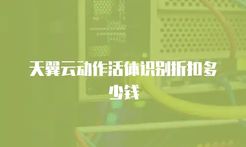 天翼云动作活体识别折扣多少钱