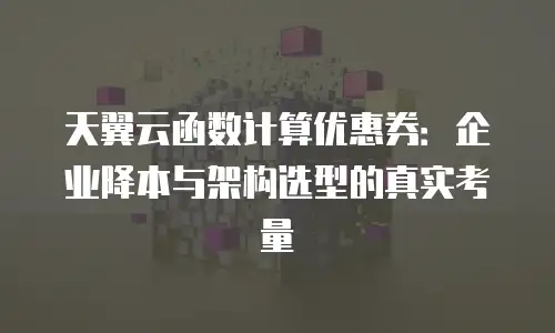 天翼云函数计算优惠券：企业降本与架构选型的真实考量