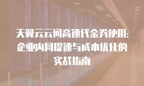 天翼云云间高速代金券使用：企业内网提速与成本优化的实战指南