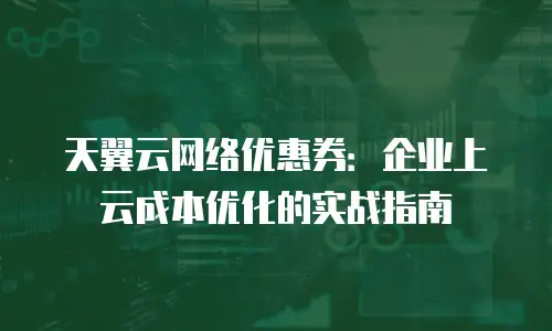 天翼云网络优惠券：企业上云成本优化的实战指南