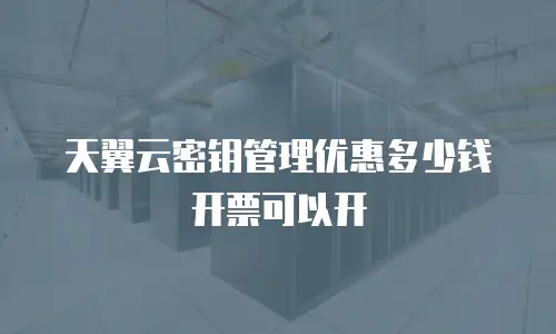 天翼云密钥管理优惠多少钱开票可以开