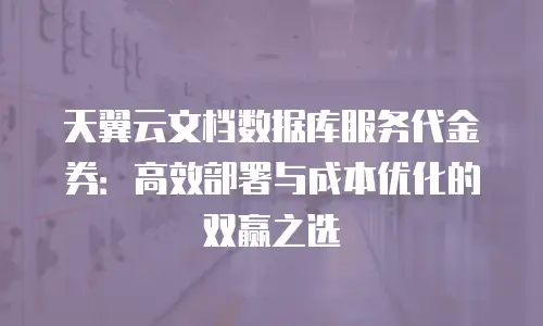天翼云文档数据库服务代金券：高效部署与成本优化的双赢之选