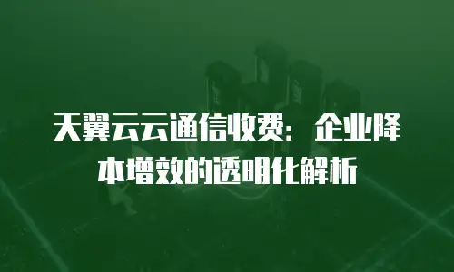 天翼云云通信收费：企业降本增效的透明化解析