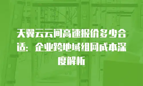 天翼云云间高速报价多少合适：企业跨地域组网成本深度解析