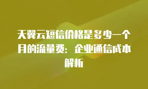 天翼云短信价格是多少一个月的流量费：企业通信成本解析