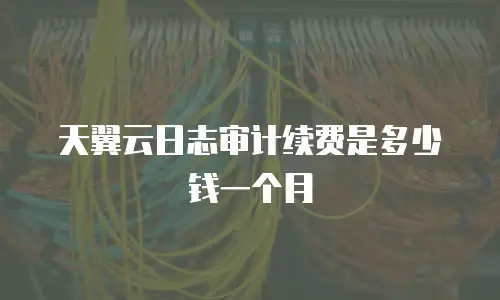 天翼云日志审计续费是多少钱一个月