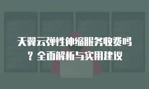 天翼云弹性伸缩服务收费吗？全面解析与实用建议