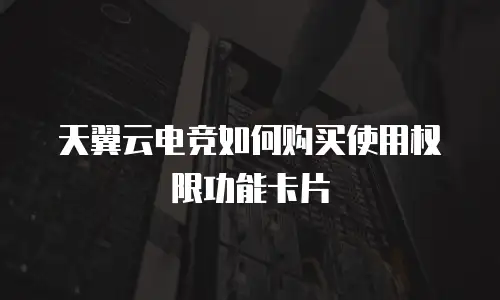 天翼云电竞如何购买使用权限功能卡片