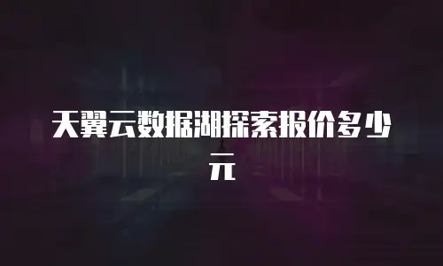 天翼云数据湖探索报价多少元