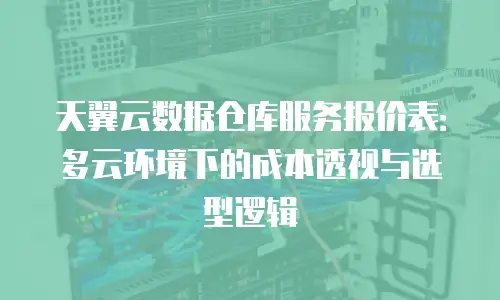 天翼云数据仓库服务报价表：多云环境下的成本透视与选型逻辑