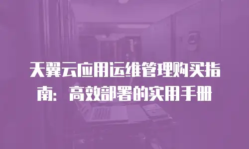 天翼云应用运维管理购买指南：高效部署的实用手册