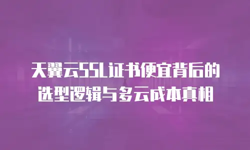 天翼云SSL证书便宜背后的选型逻辑与多云成本真相
