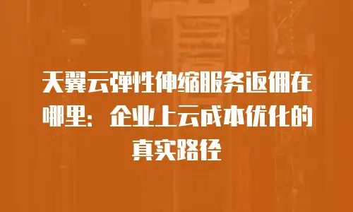 天翼云弹性伸缩服务返佣在哪里：企业上云成本优化的真实路径