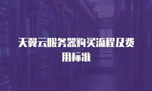 天翼云服务器购买流程及费用标准