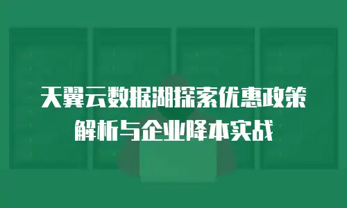 天翼云数据湖探索优惠政策解析与企业降本实战