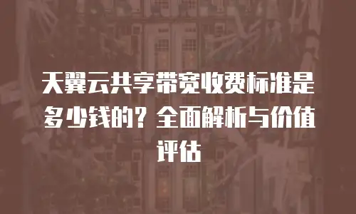 天翼云共享带宽收费标准是多少钱的？全面解析与价值评估