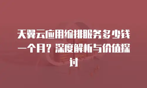 天翼云应用编排服务多少钱一个月？深度解析与价值探讨