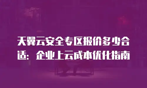 天翼云安全专区报价多少合适：企业上云成本优化指南
