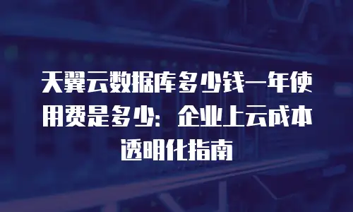 天翼云数据库多少钱一年使用费是多少：企业上云成本透明化指南