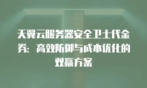 天翼云服务器安全卫士代金券：高效防御与成本优化的双赢方案