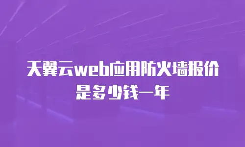 天翼云web应用防火墙报价是多少钱一年