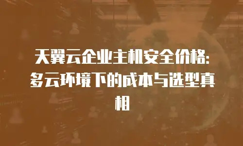 天翼云企业主机安全价格：多云环境下的成本与选型真相