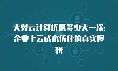 天翼云计算优惠多少天一次：企业上云成本优化的真实逻辑