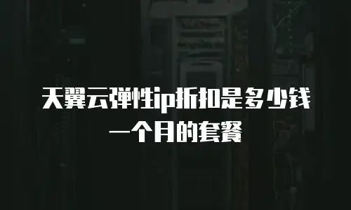 天翼云弹性ip折扣是多少钱一个月的套餐
