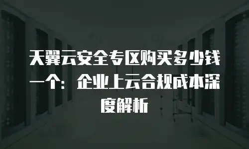 天翼云安全专区购买多少钱一个：企业上云合规成本深度解析