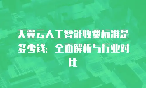 天翼云人工智能收费标准是多少钱：全面解析与行业对比