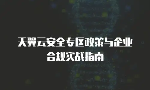 天翼云安全专区政策与企业合规实战指南