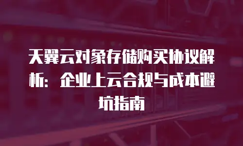 天翼云对象存储购买协议解析：企业上云合规与成本避坑指南