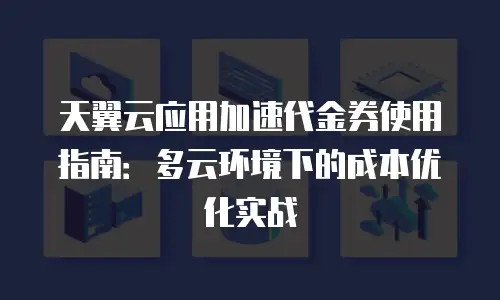 天翼云应用加速代金券使用指南：多云环境下的成本优化实战