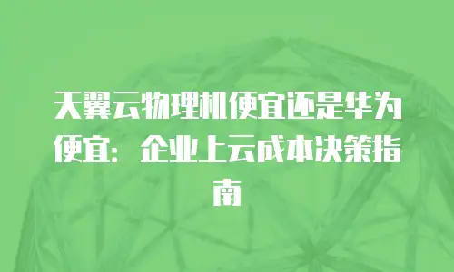 天翼云物理机便宜还是华为便宜：企业上云成本决策指南