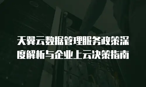 天翼云数据管理服务政策深度解析与企业上云决策指南