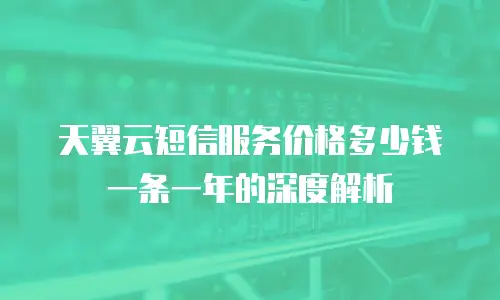 天翼云短信服务价格多少钱一条一年的深度解析