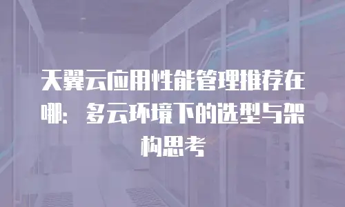 天翼云应用性能管理推荐在哪：多云环境下的选型与架构思考
